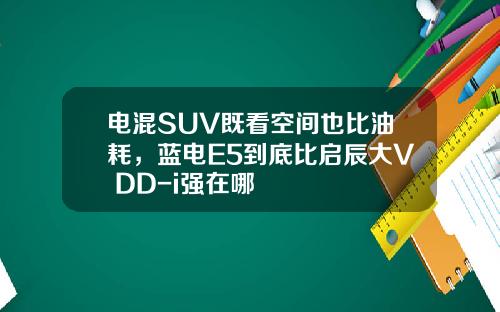 电混SUV既看空间也比油耗，蓝电E5到底比启辰大V DD-i强在哪