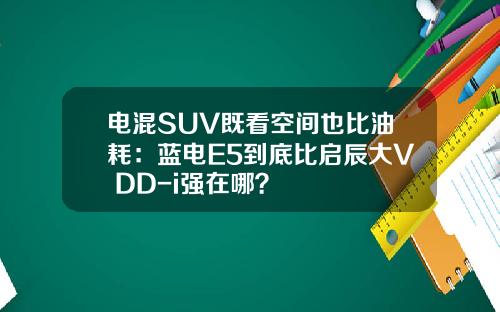 电混SUV既看空间也比油耗：蓝电E5到底比启辰大V DD-i强在哪？