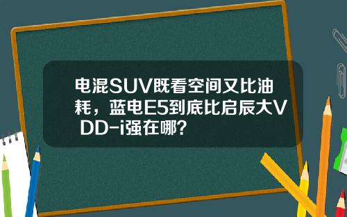 电混SUV既看空间又比油耗，蓝电E5到底比启辰大V DD-i强在哪？