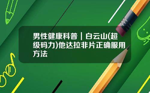 男性健康科普｜白云山(超级码力)他达拉非片正确服用方法