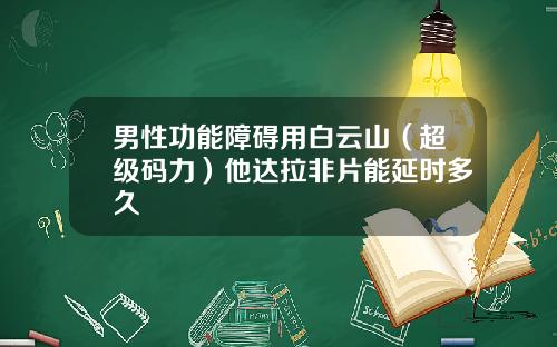 男性功能障碍用白云山（超级码力）他达拉非片能延时多久