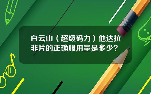 白云山（超级码力）他达拉非片的正确服用量是多少？