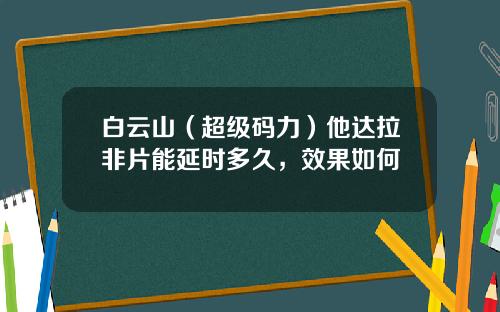 白云山（超级码力）他达拉非片能延时多久，效果如何