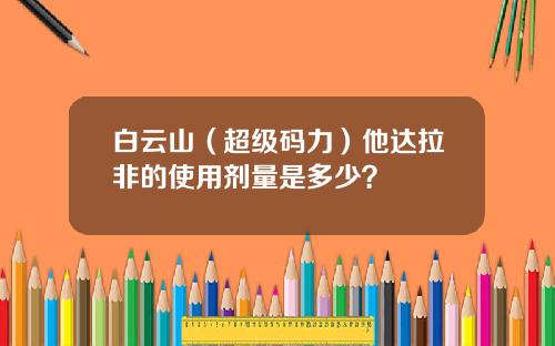 白云山（超级码力）他达拉非的使用剂量是多少？