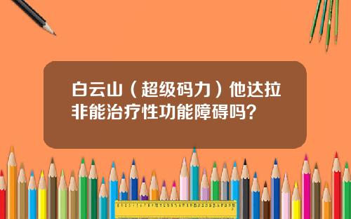 白云山（超级码力）他达拉非能治疗性功能障碍吗？