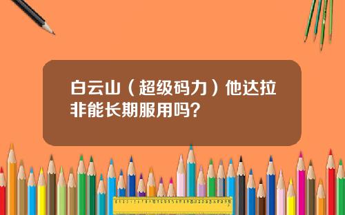 白云山（超级码力）他达拉非能长期服用吗？