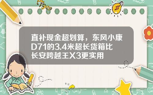 直补现金超划算，东风小康D71的3.4米超长货箱比长安跨越王X3更实用