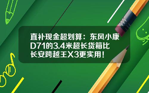 直补现金超划算：东风小康D71的3.4米超长货箱比长安跨越王X3更实用！