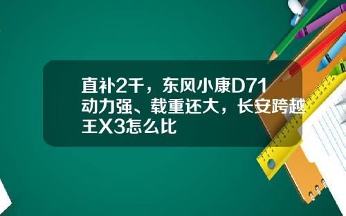 直补2千，东风小康D71动力强、载重还大，长安跨越王X3怎么比