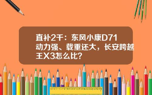 直补2千：东风小康D71动力强、载重还大，长安跨越王X3怎么比？