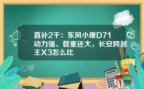 直补2千：东风小康D71动力强、载重还大，长安跨越王X3怎么比