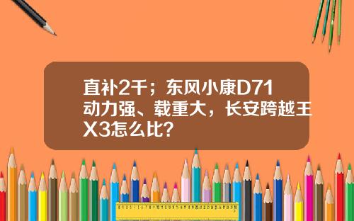 直补2千；东风小康D71动力强、载重大，长安跨越王X3怎么比？