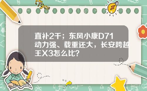 直补2千；东风小康D71动力强、载重还大，长安跨越王X3怎么比？