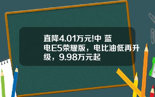 直降4.01万元!中 蓝电E5荣耀版，电比油低再升级，9.98万元起