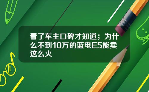 看了车主口碑才知道；为什么不到10万的蓝电E5能卖这么火