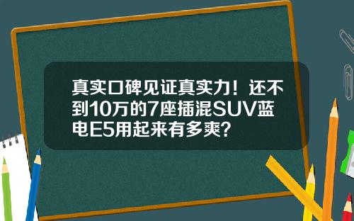 真实口碑见证真实力！还不到10万的7座插混SUV蓝电E5用起来有多爽？