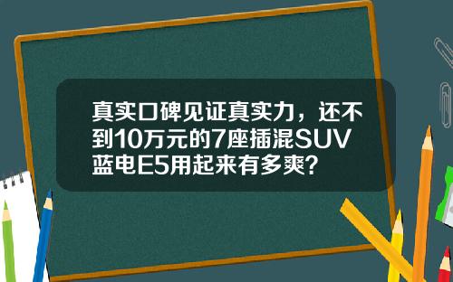 真实口碑见证真实力，还不到10万元的7座插混SUV蓝电E5用起来有多爽？