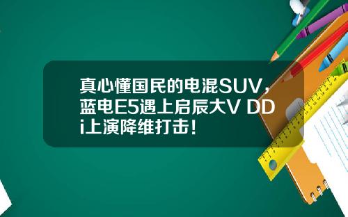 真心懂国民的电混SUV，蓝电E5遇上启辰大V DDi上演降维打击！