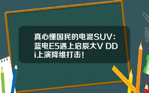 真心懂国民的电混SUV：蓝电E5遇上启辰大V DDi上演降维打击！
