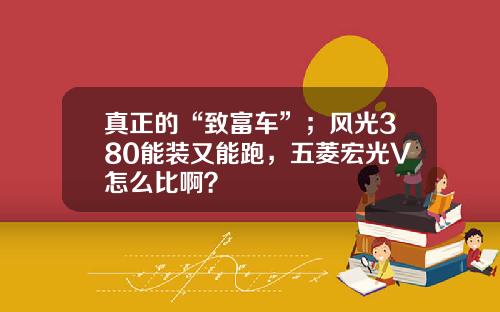 真正的“致富车”；风光380能装又能跑，五菱宏光V怎么比啊？