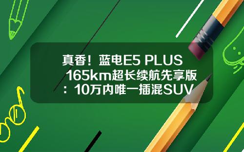 真香！蓝电E5 PLUS 165km超长续航先享版：10万内唯一插混SUV