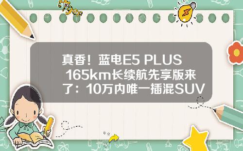真香！蓝电E5 PLUS 165km长续航先享版来了：10万内唯一插混SUV