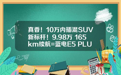 真香！10万内插混SUV新标杆！9.98万+165km续航=蓝电E5 PLUS