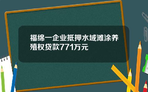 福绵一企业抵押水域滩涂养殖权贷款771万元