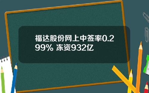 福达股份网上中签率0.299% 冻资932亿