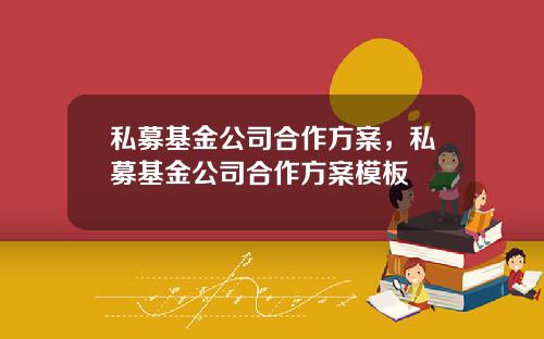 私募基金公司合作方案，私募基金公司合作方案模板