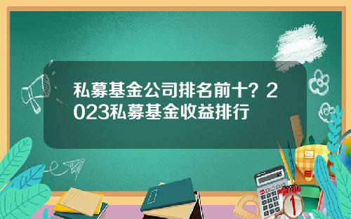 私募基金公司排名前十？2023私募基金收益排行