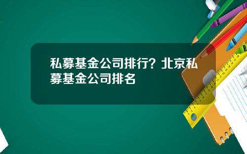 私募基金公司排行？北京私募基金公司排名