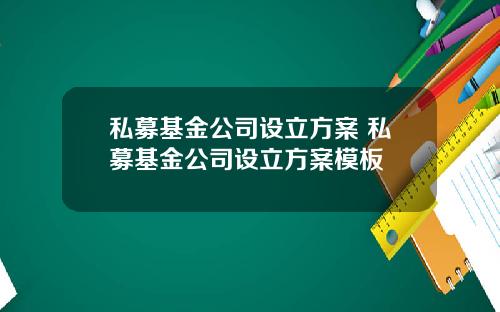 私募基金公司设立方案 私募基金公司设立方案模板