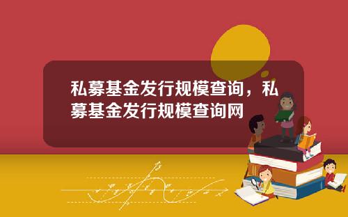 私募基金发行规模查询，私募基金发行规模查询网