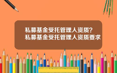 私募基金受托管理人资质？私募基金受托管理人资质要求