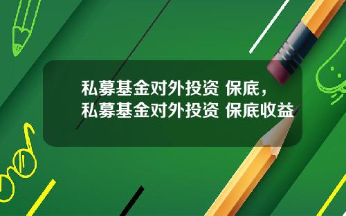 私募基金对外投资 保底，私募基金对外投资 保底收益
