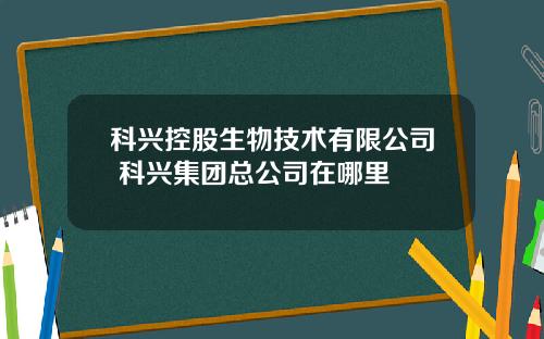科兴控股生物技术有限公司 科兴集团总公司在哪里 科兴控股生物技术有限公司 科兴集团总公司在哪里