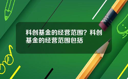 科创基金的经营范围？科创基金的经营范围包括
