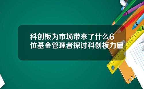 科创板为市场带来了什么6位基金管理者探讨科创板力量