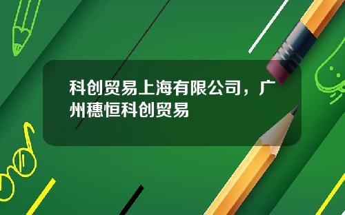 科创贸易上海有限公司,广州穗恒科创贸易 科创贸易上海有限公司,广州穗恒科创贸易