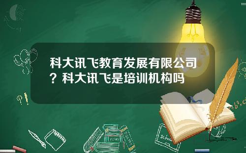 科大讯飞教育发展有限公司？科大讯飞是培训机构吗