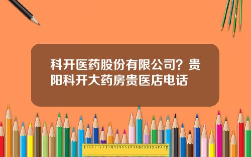 科开医药股份有限公司？贵阳科开大药房贵医店电话
