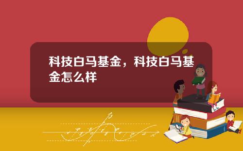 科技白马基金，科技白马基金怎么样