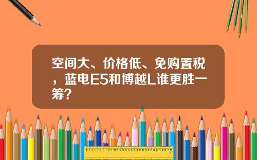 空间大、价格低、免购置税，蓝电E5和博越L谁更胜一筹？