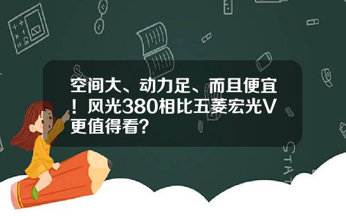 空间大、动力足、而且便宜！风光380相比五菱宏光V更值得看？