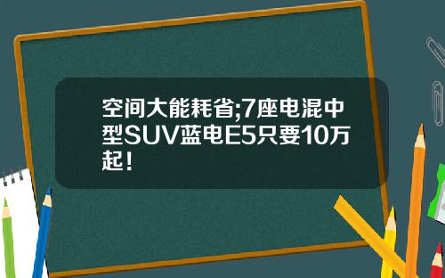 空间大能耗省;7座电混中型SUV蓝电E5只要10万起！
