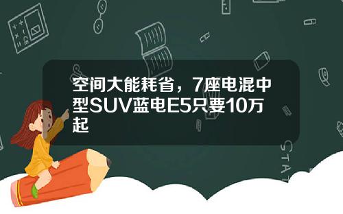 空间大能耗省，7座电混中型SUV蓝电E5只要10万起