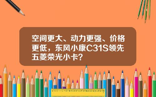 空间更大、动力更强、价格更低，东风小康C31S领先五菱荣光小卡？