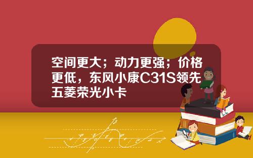 空间更大；动力更强；价格更低，东风小康C31S领先五菱荣光小卡