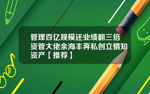 管理百亿规模还业绩翻三倍资管大佬余海丰奔私创立慎知资产【推荐】